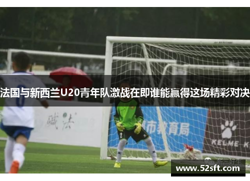 法国与新西兰U20青年队激战在即谁能赢得这场精彩对决