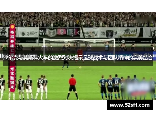 沙尔克与莫斯科火车的激烈对决揭示足球战术与团队精神的完美结合