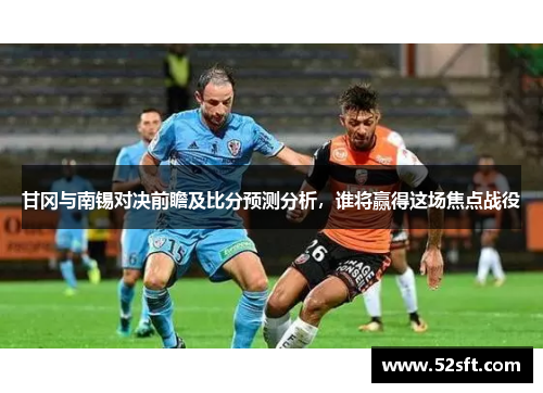 甘冈与南锡对决前瞻及比分预测分析，谁将赢得这场焦点战役