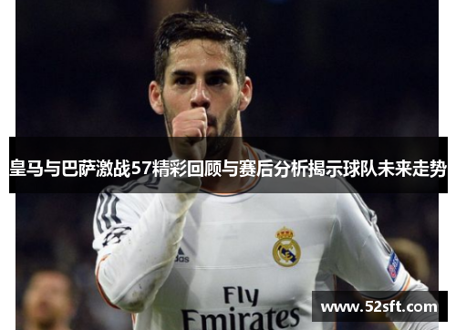 皇马与巴萨激战57精彩回顾与赛后分析揭示球队未来走势