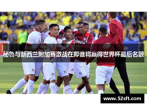 秘鲁与新西兰附加赛激战在即谁将赢得世界杯最后名额