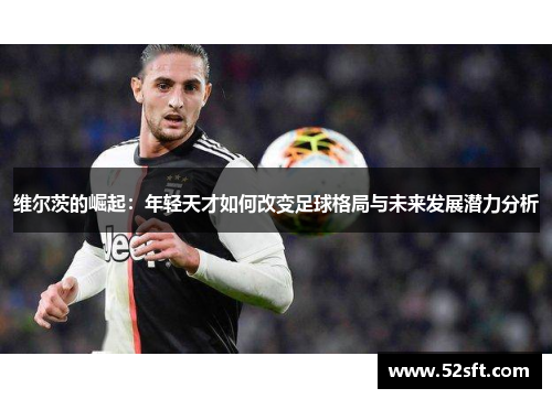 维尔茨的崛起：年轻天才如何改变足球格局与未来发展潜力分析