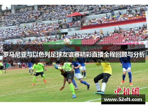 罗马尼亚与以色列足球友谊赛精彩直播全程回顾与分析